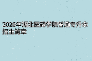 2020年湖北医药学院普通专升本招生简章