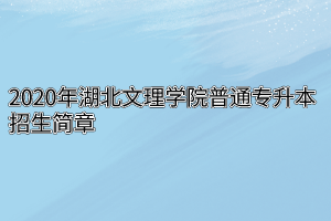 2020年湖北文理学院普通专升本招生简章