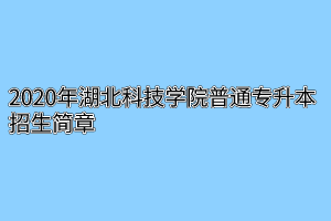 2020年湖北科技学院普通专升本招生简章