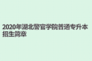 2020年湖北警官学院普通专升本招生简章