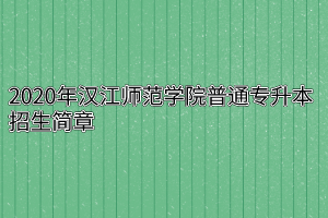 2020年汉江师范学院普通专升本招生简章