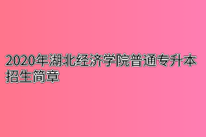 2020年湖北经济学院普通专升本招生简章