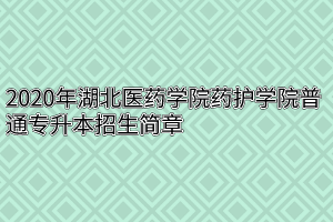 2020年湖北医药学院药护学院普通专升本招生简章