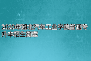 2020年湖北汽车工业学院普通专升本招生简章