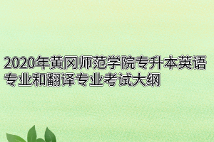 2020年黄冈师范学院专升本英语专业和翻译专业考试大纲