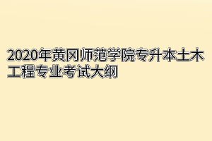 2020年黄冈师范学院专升本土木工程专业考试大纲