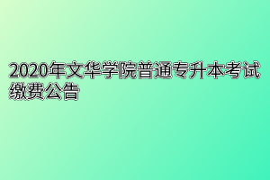 2020年文华学院普通专升本考试缴费公告