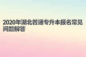 2020年湖北普通专升本报名常见问题解答