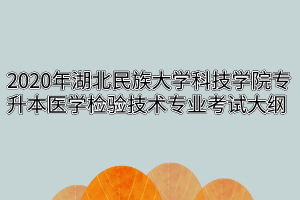 2020年湖北民族大学科技学院专升本医学检验技术专业考试大纲