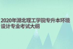 2020年湖北理工学院专升本环境设计专业考试大纲