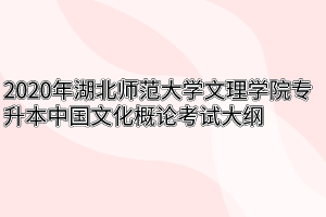 2020年湖北师范大学文理学院专升本中国文化概论考试大纲