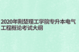 2020年荆楚理工学院专升本电气工程概论考试大纲