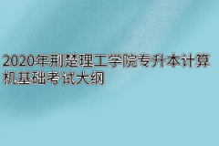 2020年荆楚理工学院专升本计算机基础考试大纲