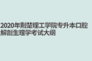 2020年荆楚理工学院专升本口腔解剖生理学考试大纲