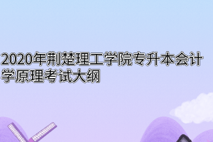 2020年荆楚理工学院专升本会计学原理考试大纲