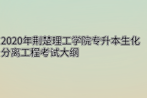 2020年荆楚理工学院专升本生化分离工程考试大纲