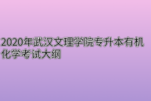 2020年武汉文理学院专升本有机化学考试大纲