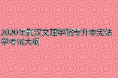 2020年武汉文理学院专升本宪法学考试大纲