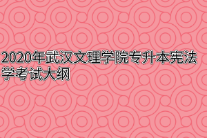 2020年武汉文理学院专升本宪法学考试大纲