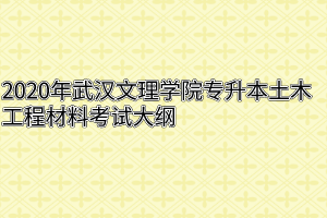 2020年武汉文理学院专升本土木工程材料考试大纲