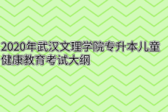 2020年武汉文理学院专升本儿童健康教育考试大纲