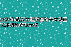 2020年武汉文理学院专升本动画艺术概论考试大纲