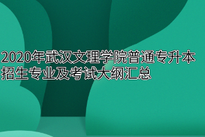 2020年武汉文理学院普通专升本招生专业及考试大纲汇总