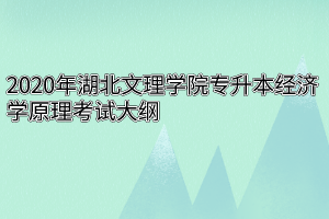 2020年湖北文理学院专升本经济学原理考试大纲