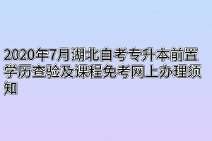 2020年7月湖北自考专升本前置学历查验及课程免考网上办理须知