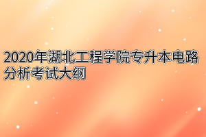 2020年湖北工程学院专升本电路分析考试大纲