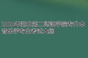 2020年湖北第二师范学院专升本音乐学专业考试大纲