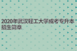 2020年武汉轻工大学成考专升本招生简章