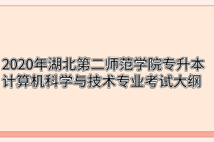 2020年湖北第二师范学院专升本计算机科学与技术专业考试大纲