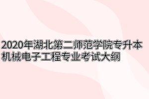 2020年湖北第二师范学院专升本机械电子工程专业考试大纲