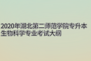 2020年湖北第二师范学院专升本生物科学专业考试大纲