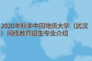 2020年秋季中国地质大学（武汉）网络教育招生专业介绍