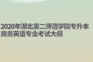 2020年湖北第二师范学院专升本商务英语专业考试大纲