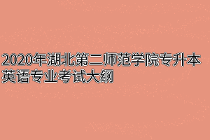 2020年湖北第二师范学院专升本英语专业考试大纲