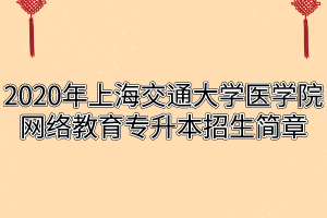 2020年上海交通大学医学院网络教育专升本招生简章