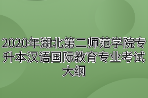 2020年湖北第二师范学院专升本汉语国际教育专业考试大纲