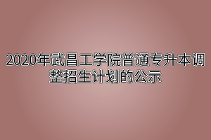 2020年武昌工学院普通专升本调整招生计划的公示