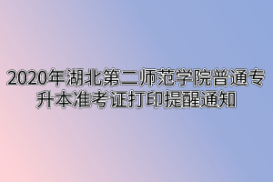 2020年湖北第二师范学院普通专升本准考证打印提醒通知