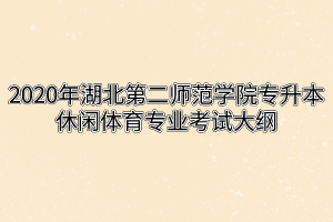 2020年湖北第二师范学院专升本休闲体育专业考试大纲