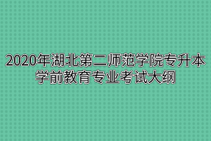 2020年湖北第二师范学院专升本学前教育专业考试大纲