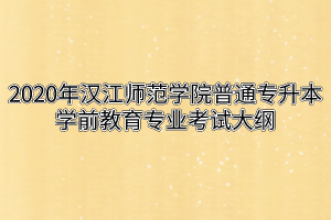 2020年汉江师范学院普通专升本学前教育专业考试大纲