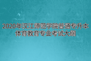 2020年汉江师范学院普通专升本体育教育专业考试大纲