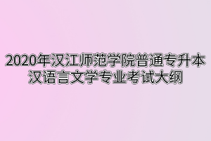 2020年汉江师范学院普通专升本汉语言文学专业考试大纲