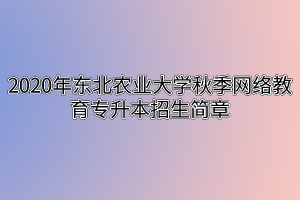 2020年东北农业大学秋季网络教育专升本招生简章