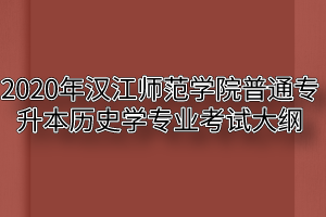 2020年汉江师范学院普通专升本历史学专业考试大纲