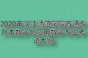 2020年汉江师范学院普通专升本数学与应用数学专业考试大纲